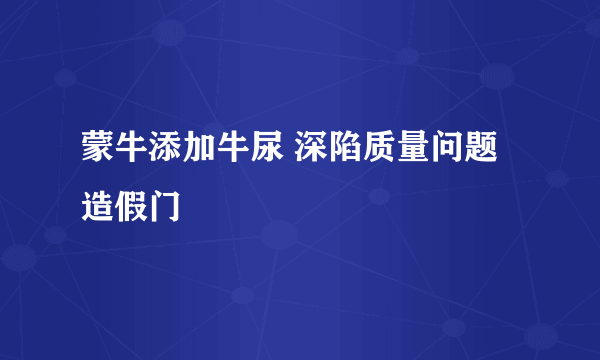 蒙牛添加牛尿 深陷质量问题造假门