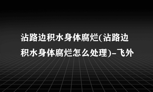 沾路边积水身体腐烂(沾路边积水身体腐烂怎么处理)-飞外