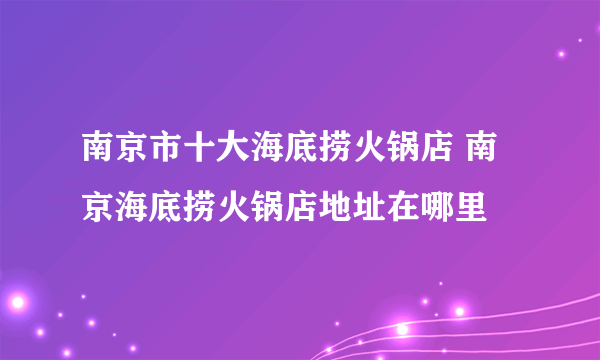 南京市十大海底捞火锅店 南京海底捞火锅店地址在哪里