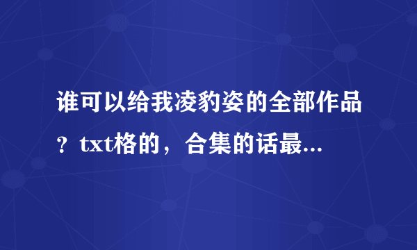 谁可以给我凌豹姿的全部作品？txt格的，合集的话最好是zip。。。。感激不尽