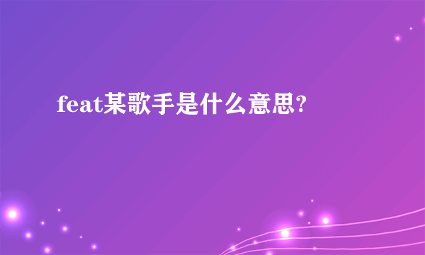 feat某歌手是什么意思?