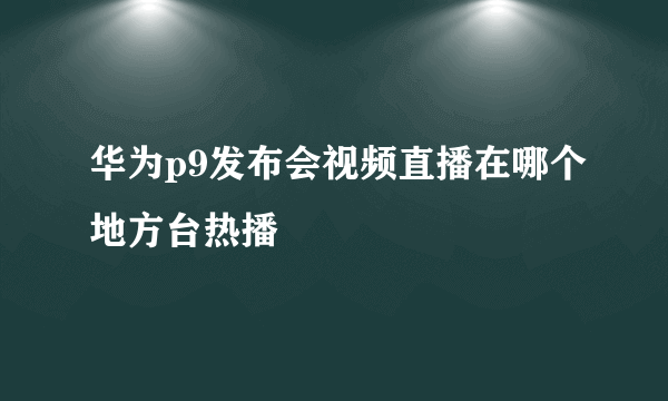 华为p9发布会视频直播在哪个地方台热播