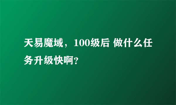 天易魔域，100级后 做什么任务升级快啊？