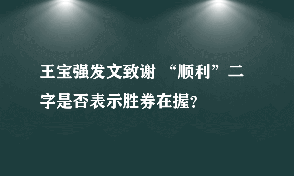 王宝强发文致谢 “顺利”二字是否表示胜券在握？