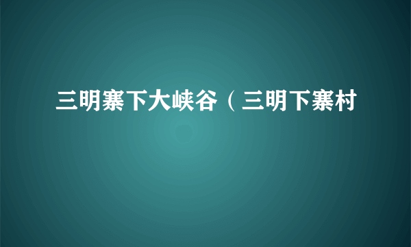 三明寨下大峡谷（三明下寨村