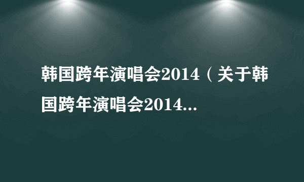 韩国跨年演唱会2014（关于韩国跨年演唱会2014的简介）