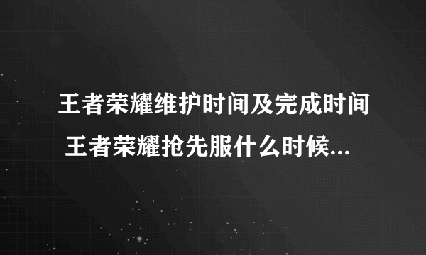 王者荣耀维护时间及完成时间 王者荣耀抢先服什么时候维护完成