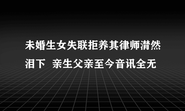 未婚生女失联拒养其律师潸然泪下  亲生父亲至今音讯全无