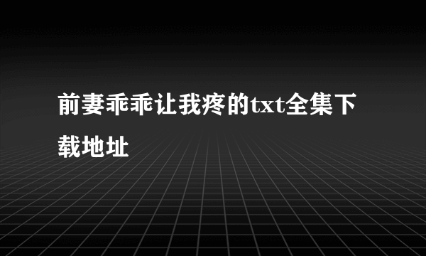 前妻乖乖让我疼的txt全集下载地址