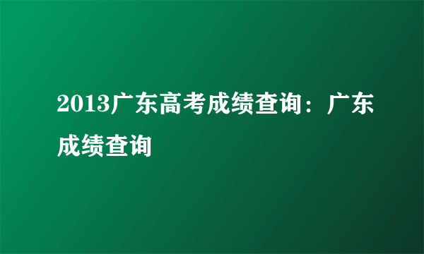 2013广东高考成绩查询：广东成绩查询