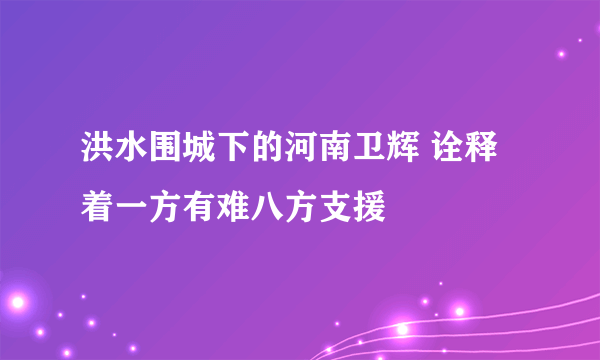 洪水围城下的河南卫辉 诠释着一方有难八方支援