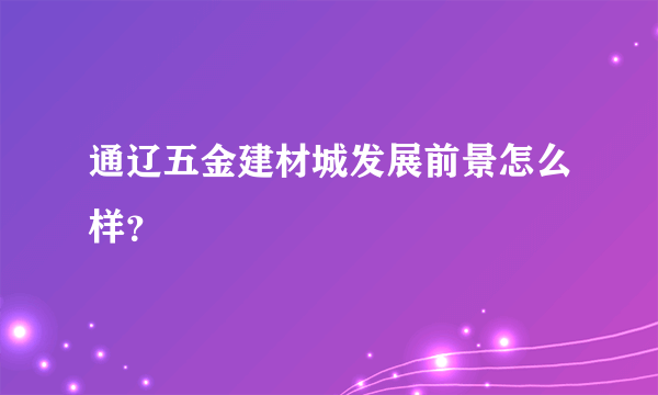 通辽五金建材城发展前景怎么样？