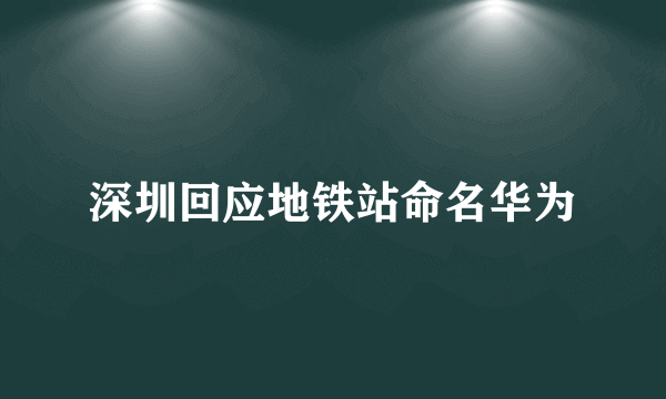 深圳回应地铁站命名华为