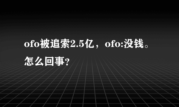 ofo被追索2.5亿，ofo:没钱。怎么回事？