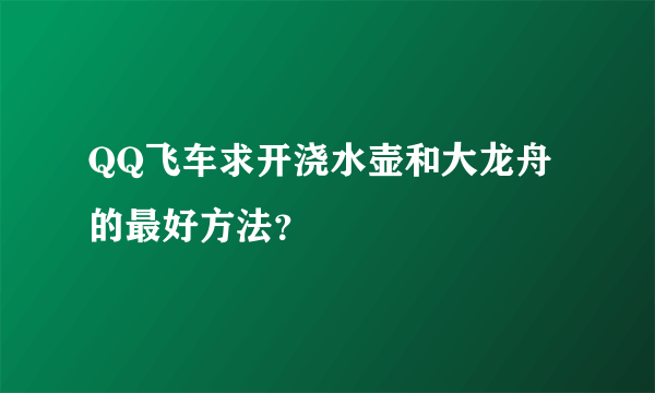 QQ飞车求开浇水壶和大龙舟的最好方法？