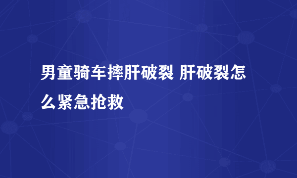 男童骑车摔肝破裂 肝破裂怎么紧急抢救