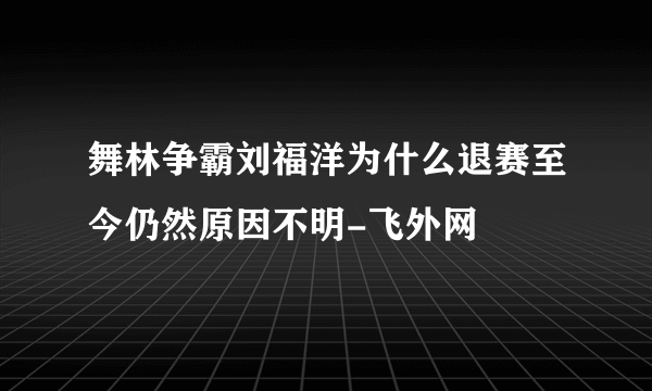 舞林争霸刘福洋为什么退赛至今仍然原因不明-飞外网