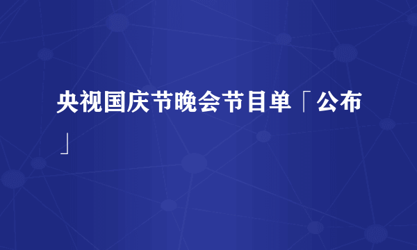 央视国庆节晚会节目单「公布」