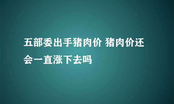 五部委出手猪肉价 猪肉价还会一直涨下去吗