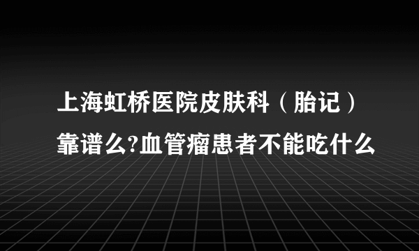 上海虹桥医院皮肤科（胎记）靠谱么?血管瘤患者不能吃什么