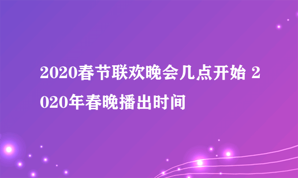 2020春节联欢晚会几点开始 2020年春晚播出时间