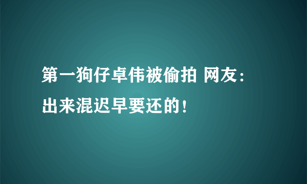 第一狗仔卓伟被偷拍 网友：出来混迟早要还的！