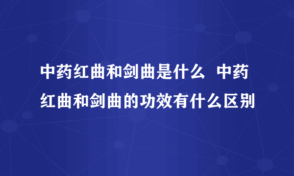 中药红曲和剑曲是什么  中药红曲和剑曲的功效有什么区别