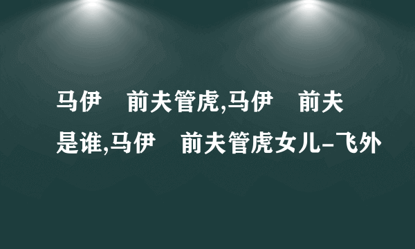 马伊琍前夫管虎,马伊琍前夫是谁,马伊琍前夫管虎女儿-飞外