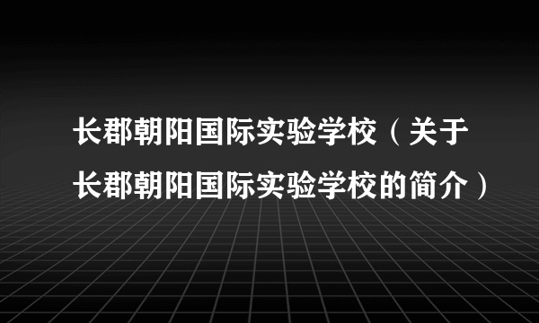 长郡朝阳国际实验学校（关于长郡朝阳国际实验学校的简介）