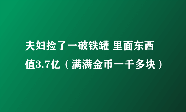 夫妇捡了一破铁罐 里面东西值3.7亿（满满金币一千多块）