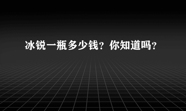 冰锐一瓶多少钱？你知道吗？