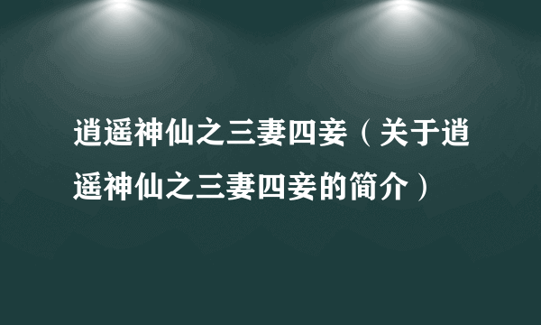 逍遥神仙之三妻四妾（关于逍遥神仙之三妻四妾的简介）