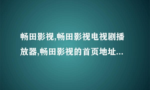 畅田影视,畅田影视电视剧播放器,畅田影视的首页地址是什么？