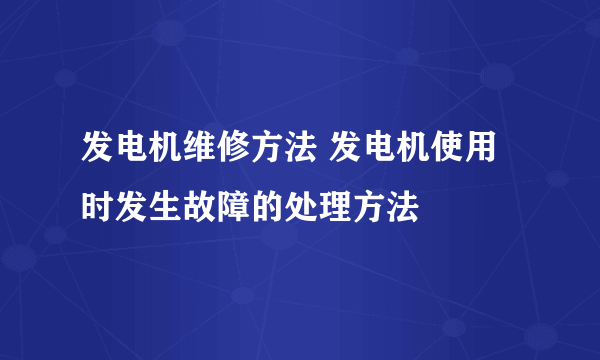 发电机维修方法 发电机使用时发生故障的处理方法