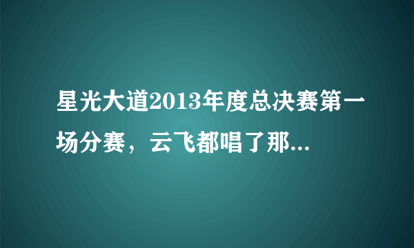 星光大道2013年度总决赛第一场分赛，云飞都唱了那几首歌曲？