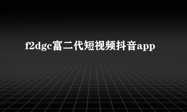 f2dgc富二代短视频抖音app