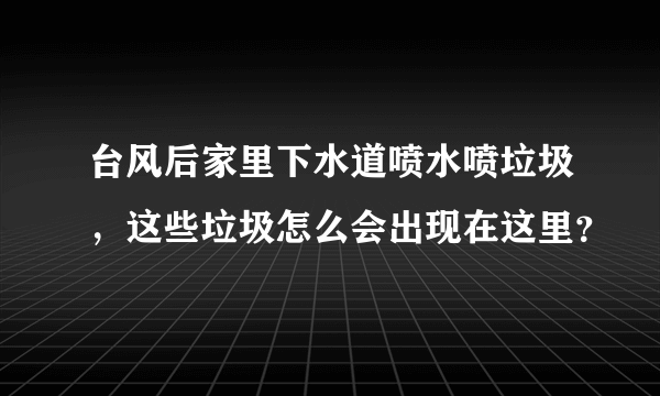 台风后家里下水道喷水喷垃圾，这些垃圾怎么会出现在这里？