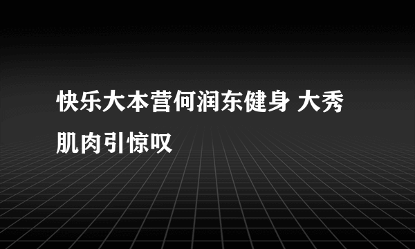 快乐大本营何润东健身 大秀肌肉引惊叹