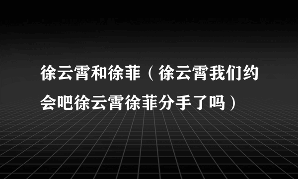 徐云霄和徐菲（徐云霄我们约会吧徐云霄徐菲分手了吗）