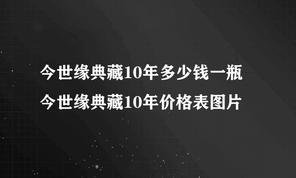 今世缘典藏10年多少钱一瓶 今世缘典藏10年价格表图片