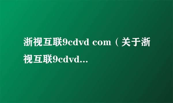 浙视互联9cdvd com（关于浙视互联9cdvd com的介绍）