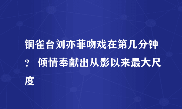 铜雀台刘亦菲吻戏在第几分钟？ 倾情奉献出从影以来最大尺度