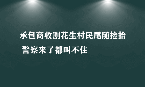 承包商收割花生村民尾随捡拾 警察来了都叫不住