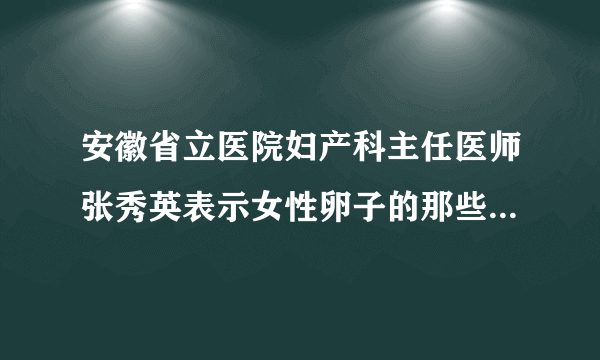 安徽省立医院妇产科主任医师张秀英表示女性卵子的那些常见问题有哪些？