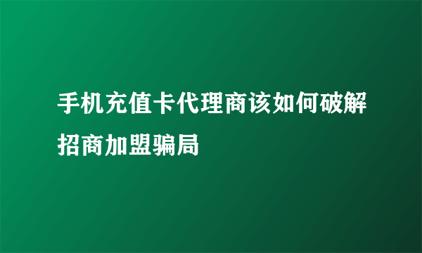 手机充值卡代理商该如何破解招商加盟骗局