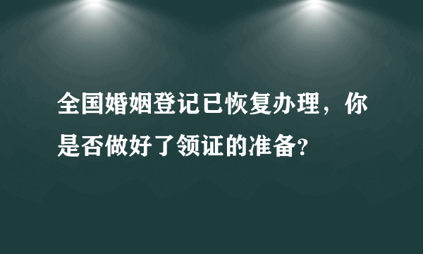 全国婚姻登记已恢复办理，你是否做好了领证的准备？