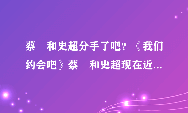 蔡旸和史超分手了吧？《我们约会吧》蔡旸和史超现在近况_飞外网