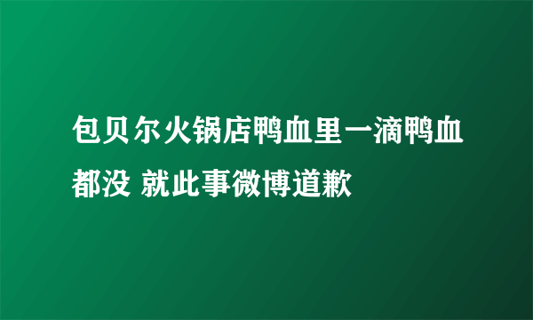 包贝尔火锅店鸭血里一滴鸭血都没 就此事微博道歉