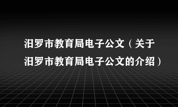 汨罗市教育局电子公文（关于汨罗市教育局电子公文的介绍）