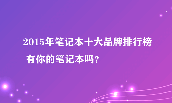 2015年笔记本十大品牌排行榜 有你的笔记本吗？